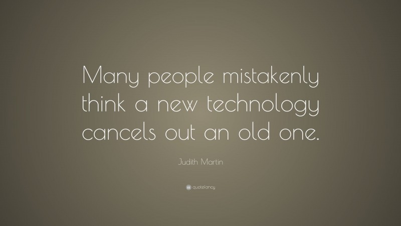 Judith Martin Quote: “Many people mistakenly think a new technology cancels out an old one.”