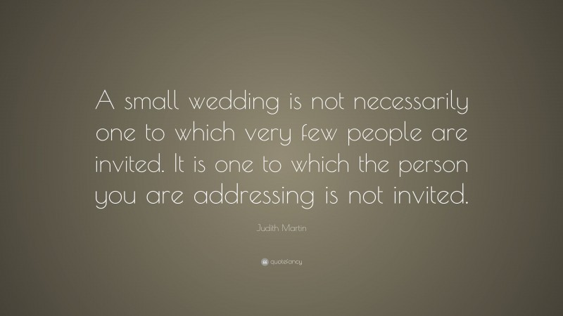 Judith Martin Quote: “A small wedding is not necessarily one to which very few people are invited. It is one to which the person you are addressing is not invited.”
