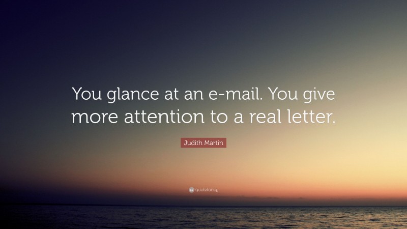 Judith Martin Quote: “You glance at an e-mail. You give more attention to a real letter.”