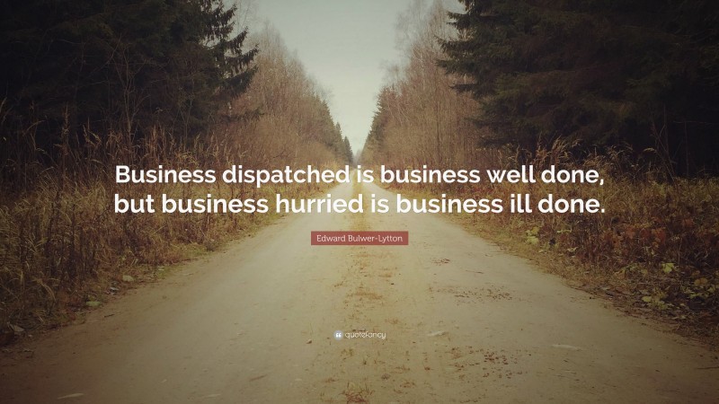 Edward Bulwer-Lytton Quote: “Business dispatched is business well done, but business hurried is business ill done.”