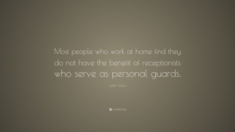 Judith Martin Quote: “Most people who work at home find they do not have the benefit of receptionists who serve as personal guards.”