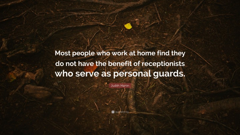 Judith Martin Quote: “Most people who work at home find they do not have the benefit of receptionists who serve as personal guards.”