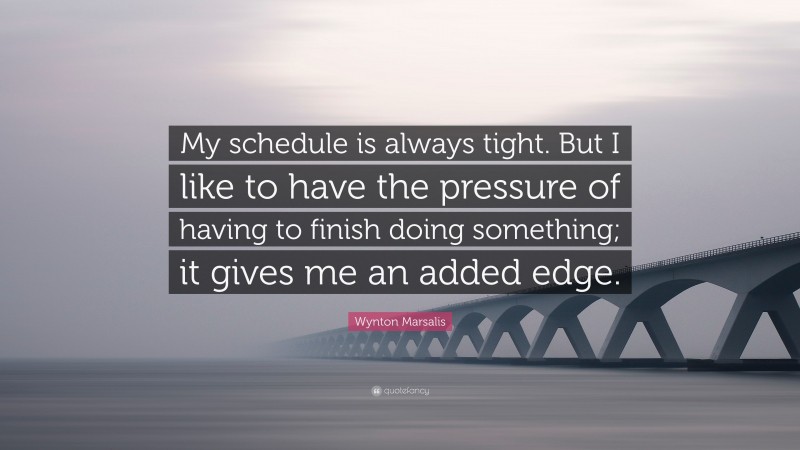 Wynton Marsalis Quote: “My schedule is always tight. But I like to have the pressure of having to finish doing something; it gives me an added edge.”