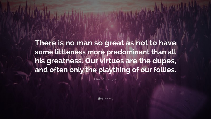 Edward Bulwer-Lytton Quote: “There is no man so great as not to have some littleness more predominant than all his greatness. Our virtues are the dupes, and often only the plaything of our follies.”