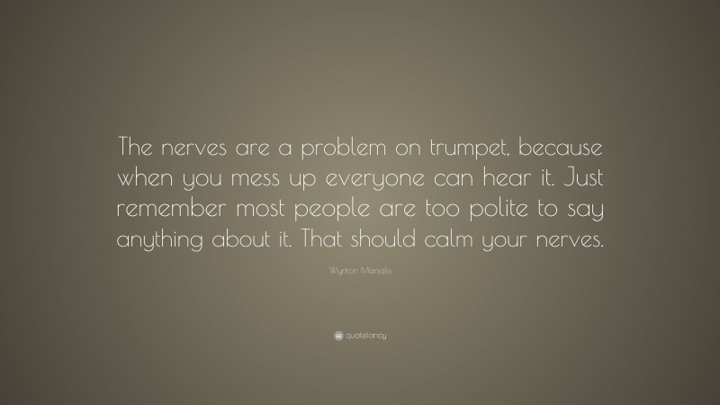 Wynton Marsalis Quote: “The nerves are a problem on trumpet, because when you mess up everyone can hear it. Just remember most people are too polite to say anything about it. That should calm your nerves.”