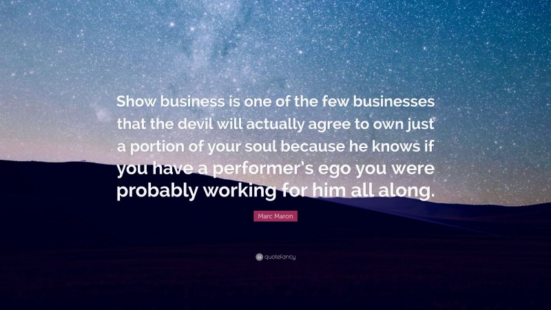 Marc Maron Quote: “Show business is one of the few businesses that the devil will actually agree to own just a portion of your soul because he knows if you have a performer’s ego you were probably working for him all along.”