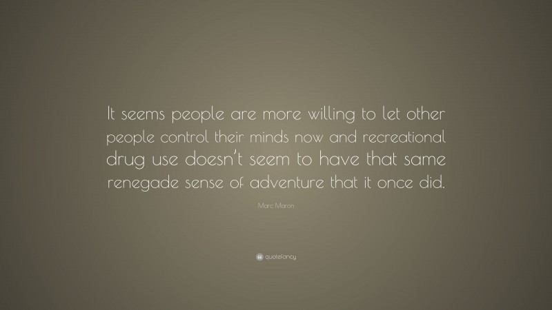 Marc Maron Quote: “It seems people are more willing to let other people control their minds now and recreational drug use doesn’t seem to have that same renegade sense of adventure that it once did.”