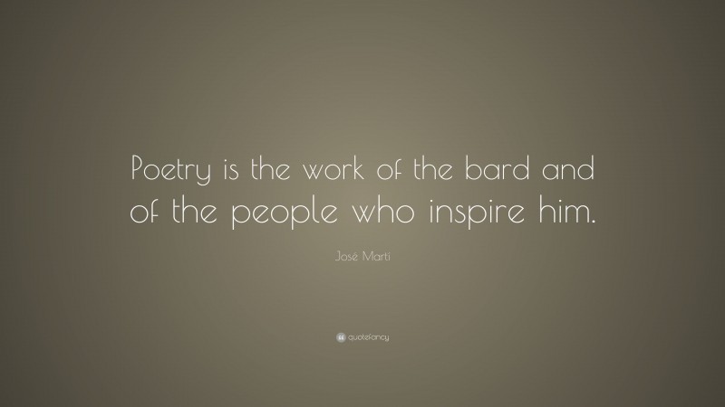José Martí Quote: “Poetry is the work of the bard and of the people who inspire him.”