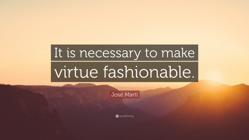 José Martí Quote: “It is necessary to make virtue fashionable.”