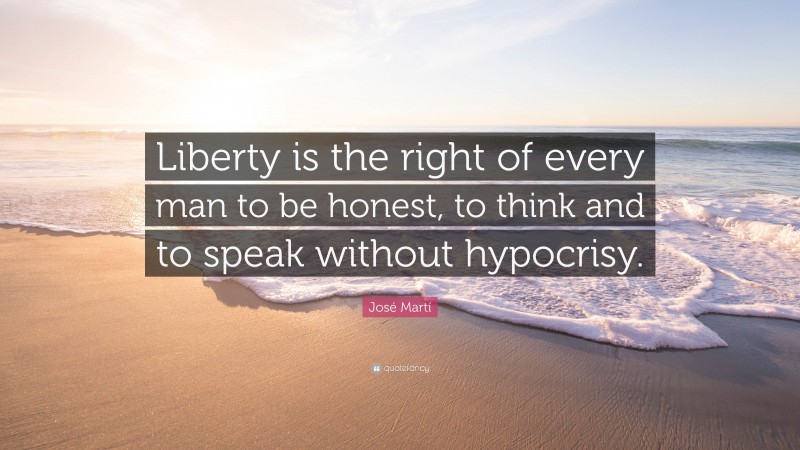José Martí Quote: “Liberty is the right of every man to be honest, to think and to speak without hypocrisy.”