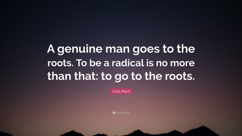 José Martí Quote: “A genuine man goes to the roots. To be a radical is no more than that: to go to the roots.”