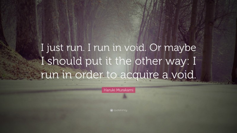 Haruki Murakami Quote: “I just run. I run in void. Or maybe I should put it the other way: I run in order to acquire a void.”