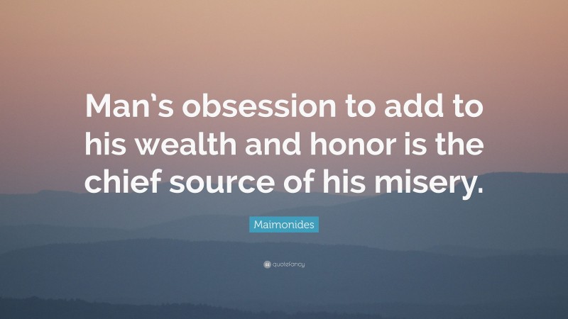 Maimonides Quote: “Man’s obsession to add to his wealth and honor is the chief source of his misery.”