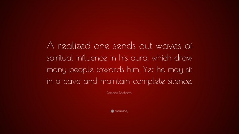 Ramana Maharshi Quote: “A realized one sends out waves of spiritual influence in his aura, which draw many people towards him. Yet he may sit in a cave and maintain complete silence.”