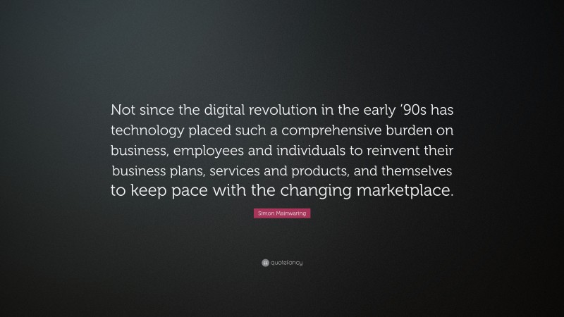 Simon Mainwaring Quote: “Not since the digital revolution in the early ’90s has technology placed such a comprehensive burden on business, employees and individuals to reinvent their business plans, services and products, and themselves to keep pace with the changing marketplace.”