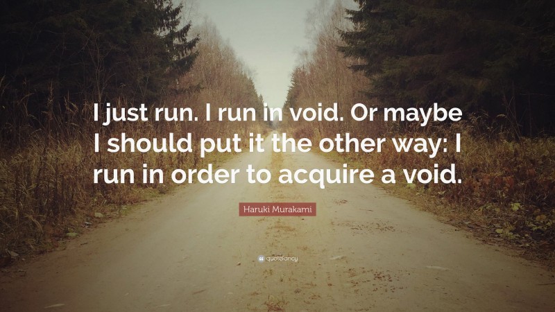 Haruki Murakami Quote: “I just run. I run in void. Or maybe I should put it the other way: I run in order to acquire a void.”