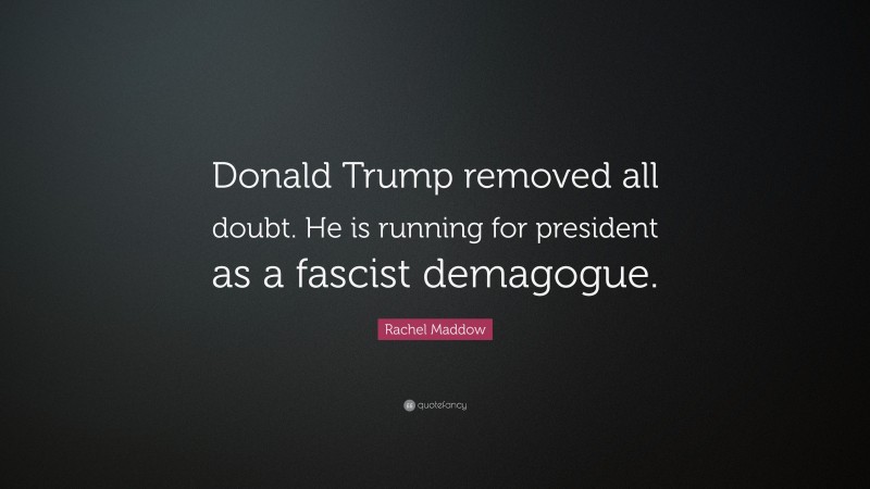 Rachel Maddow Quote: “Donald Trump removed all doubt. He is running for president as a fascist demagogue.”