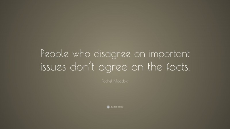 Rachel Maddow Quote: “People who disagree on important issues don’t agree on the facts.”