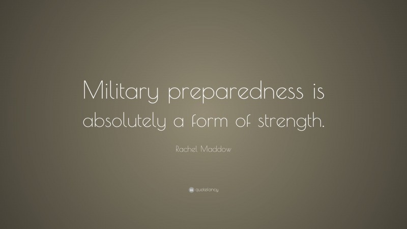 Rachel Maddow Quote: “Military preparedness is absolutely a form of strength.”