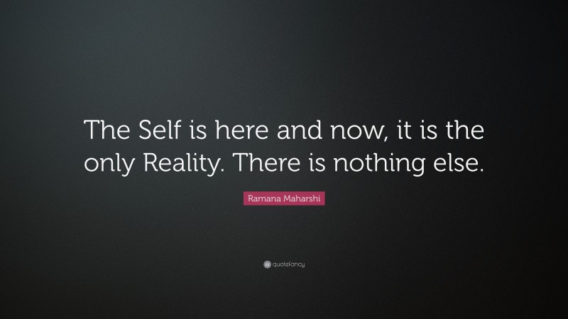 Ramana Maharshi Quote: “The Self is here and now, it is the only Reality. There is nothing else.”