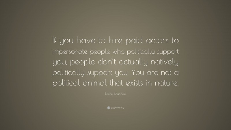 Rachel Maddow Quote: “If you have to hire paid actors to impersonate people who politically support you, people don’t actually natively politically support you. You are not a political animal that exists in nature.”