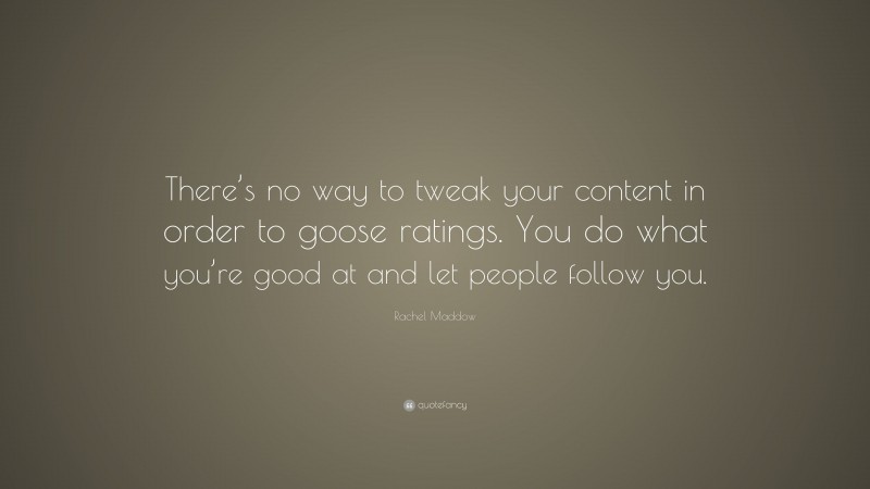 Rachel Maddow Quote: “There’s no way to tweak your content in order to goose ratings. You do what you’re good at and let people follow you.”