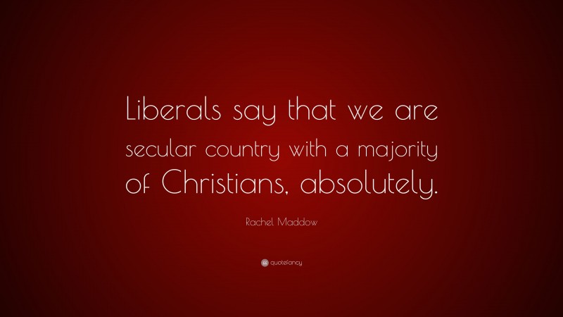Rachel Maddow Quote: “Liberals say that we are secular country with a majority of Christians, absolutely.”