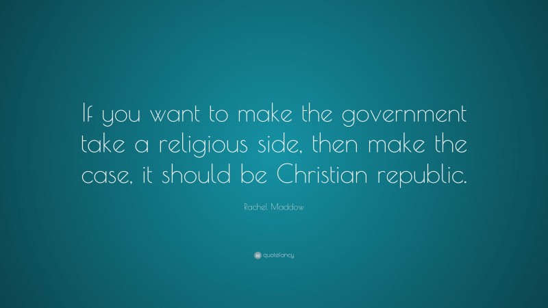 Rachel Maddow Quote: “If you want to make the government take a religious side, then make the case, it should be Christian republic.”