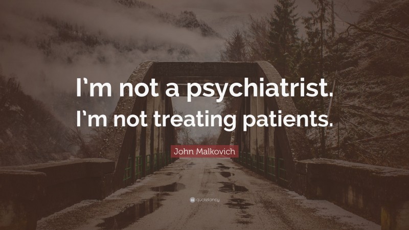 John Malkovich Quote: “I’m not a psychiatrist. I’m not treating patients.”