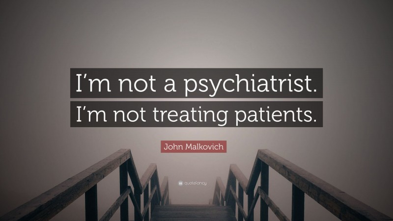 John Malkovich Quote: “I’m not a psychiatrist. I’m not treating patients.”