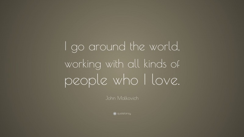 John Malkovich Quote: “I go around the world, working with all kinds of people who I love.”