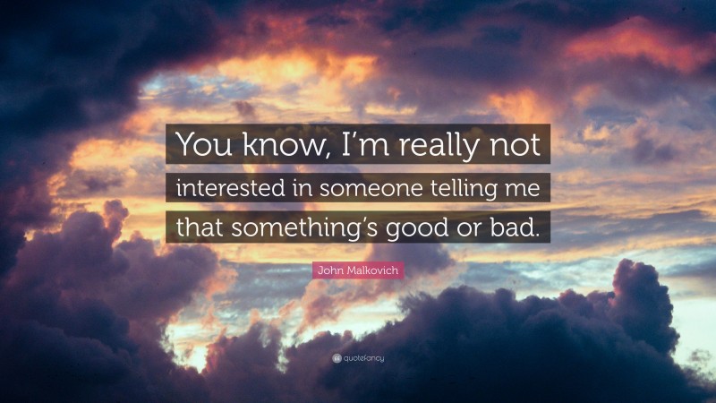 John Malkovich Quote: “You know, I’m really not interested in someone telling me that something’s good or bad.”