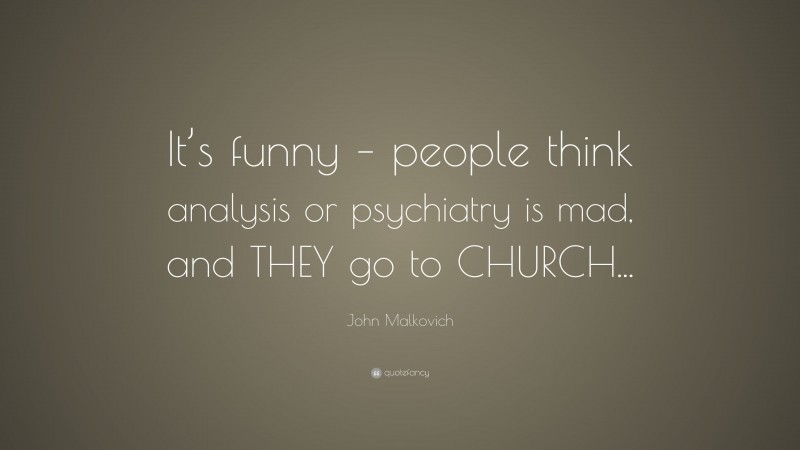 John Malkovich Quote: “It’s funny – people think analysis or psychiatry is mad, and THEY go to CHURCH...”
