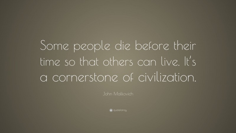 John Malkovich Quote: “Some people die before their time so that others can live. It’s a cornerstone of civilization.”