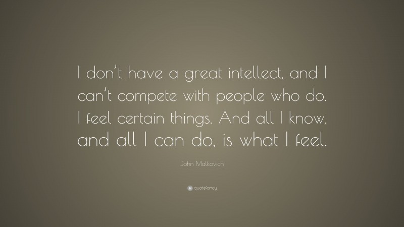 John Malkovich Quote: “I don’t have a great intellect, and I can’t compete with people who do. I feel certain things. And all I know, and all I can do, is what I feel.”