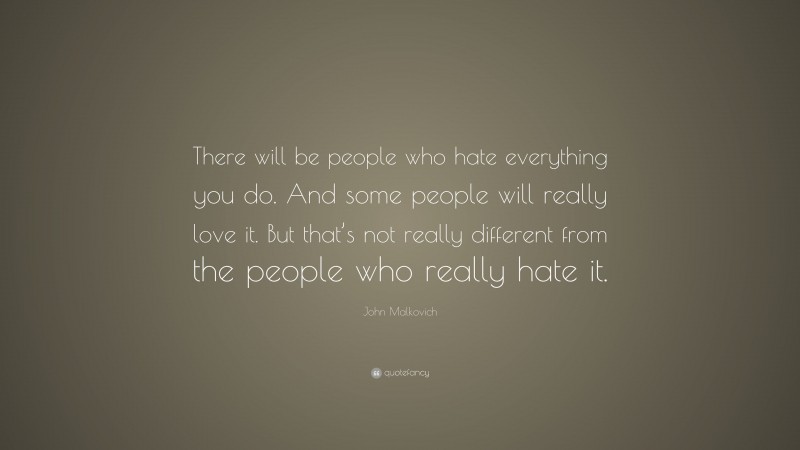 John Malkovich Quote: “There will be people who hate everything you do. And some people will really love it. But that’s not really different from the people who really hate it.”