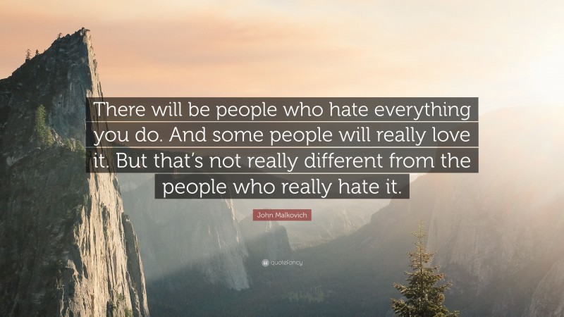 John Malkovich Quote: “There will be people who hate everything you do. And some people will really love it. But that’s not really different from the people who really hate it.”