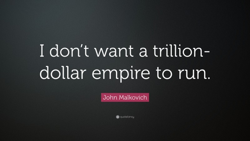 John Malkovich Quote: “I don’t want a trillion-dollar empire to run.”