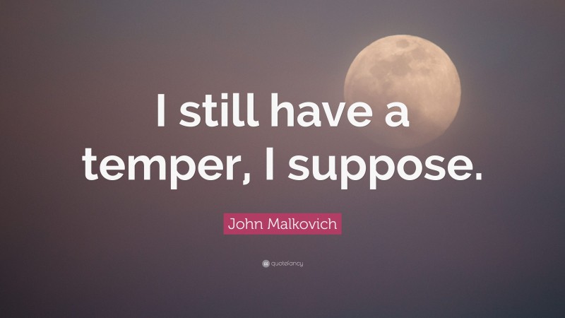 John Malkovich Quote: “I still have a temper, I suppose.”