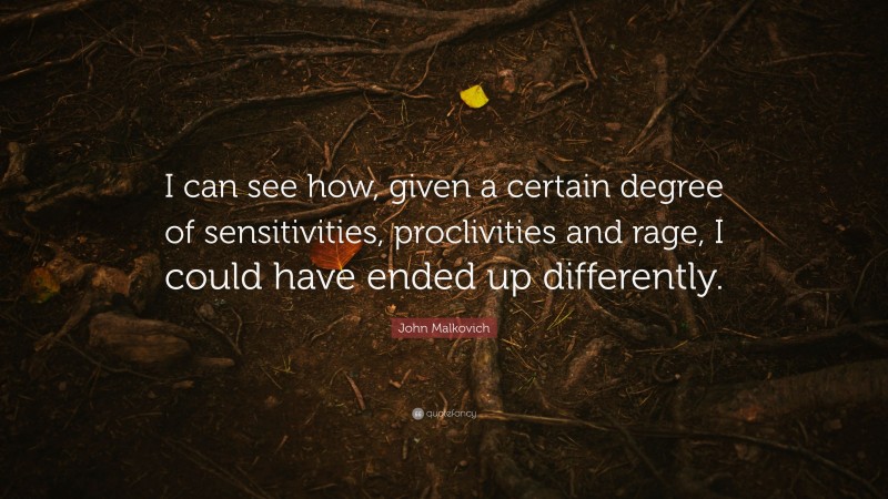 John Malkovich Quote: “I can see how, given a certain degree of sensitivities, proclivities and rage, I could have ended up differently.”