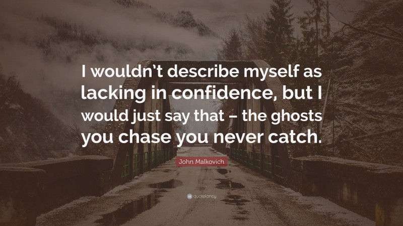 John Malkovich Quote: “I wouldn’t describe myself as lacking in confidence, but I would just say that – the ghosts you chase you never catch.”