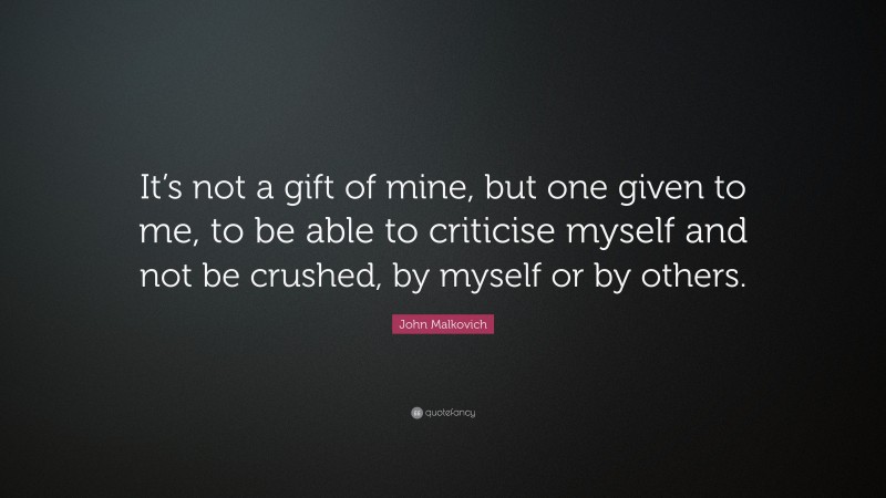 John Malkovich Quote: “It’s not a gift of mine, but one given to me, to be able to criticise myself and not be crushed, by myself or by others.”