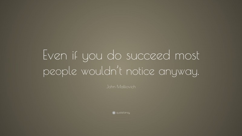 John Malkovich Quote: “Even if you do succeed most people wouldn’t notice anyway.”