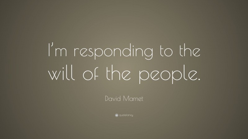 David Mamet Quote: “I’m responding to the will of the people.”