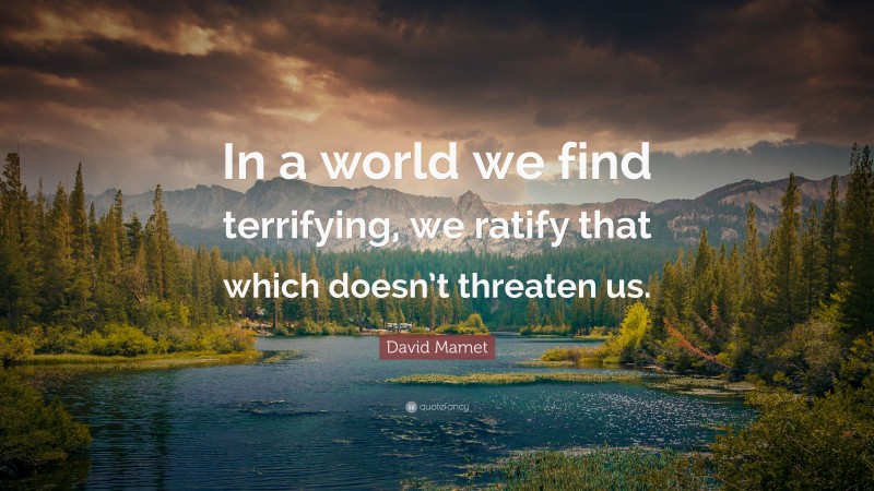 David Mamet Quote: “In a world we find terrifying, we ratify that which doesn’t threaten us.”