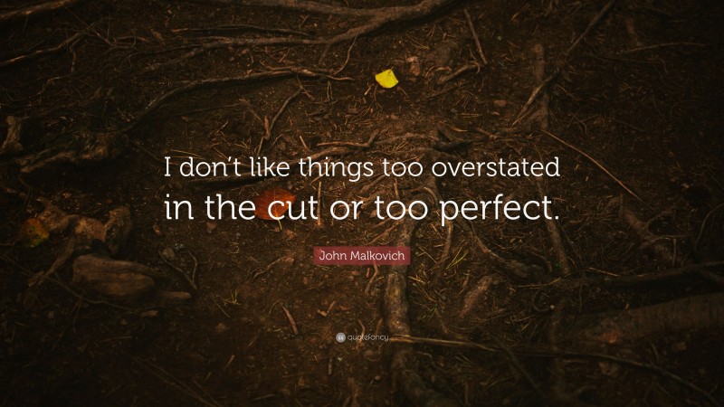 John Malkovich Quote: “I don’t like things too overstated in the cut or too perfect.”