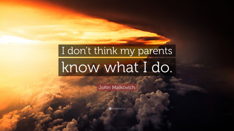 John Malkovich Quote: “I don’t think my parents know what I do.”