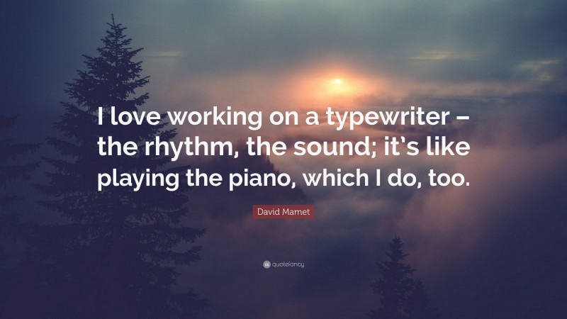 David Mamet Quote: “I love working on a typewriter – the rhythm, the sound; it’s like playing the piano, which I do, too.”