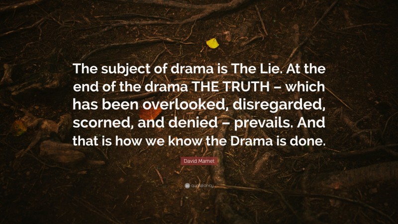 David Mamet Quote: “The subject of drama is The Lie. At the end of the drama THE TRUTH – which has been overlooked, disregarded, scorned, and denied – prevails. And that is how we know the Drama is done.”