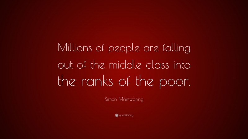 Simon Mainwaring Quote: “Millions of people are falling out of the middle class into the ranks of the poor.”